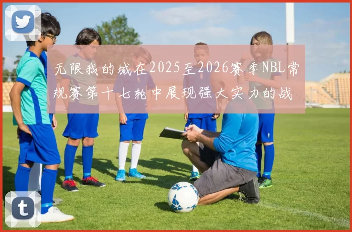 无限我的城在2025至2026赛季NBL常规赛第十七轮中展现强大实力的战报