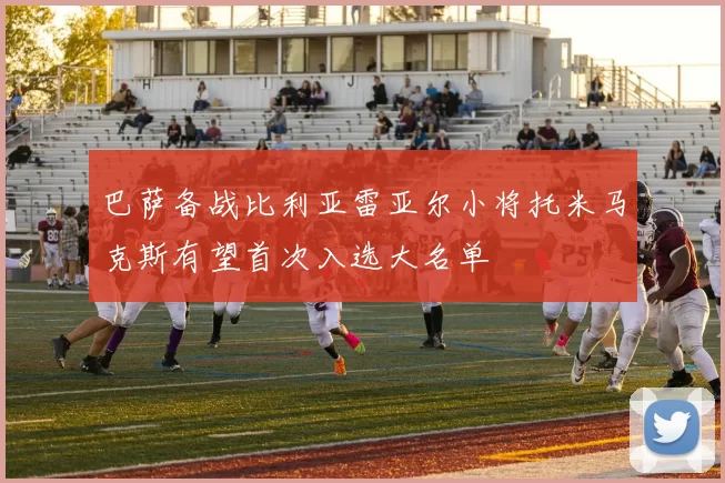 巴萨备战比利亚雷亚尔小将托米马克斯有望首次入选大名单
